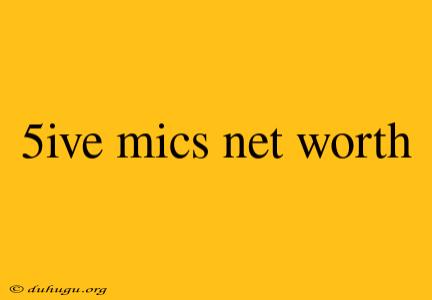 5ive Mics Net Worth