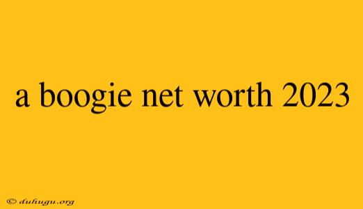 A Boogie Net Worth 2023