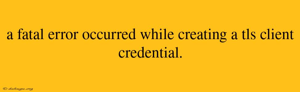 A Fatal Error Occurred While Creating A Tls Client Credential.