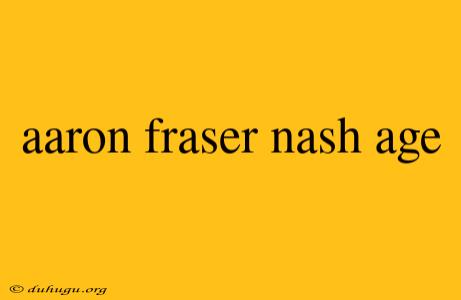 Aaron Fraser Nash Age