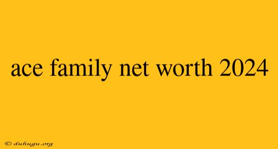 Ace Family Net Worth 2024