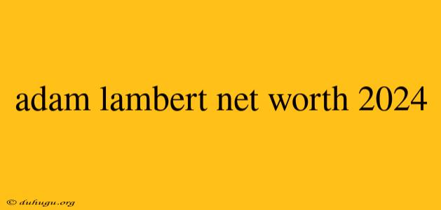 Adam Lambert Net Worth 2024