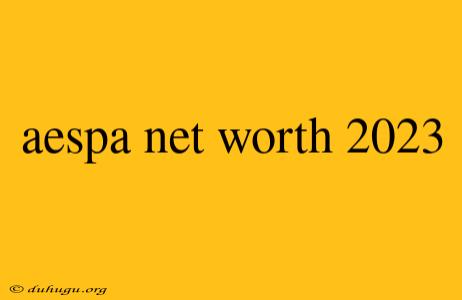 Aespa Net Worth 2023