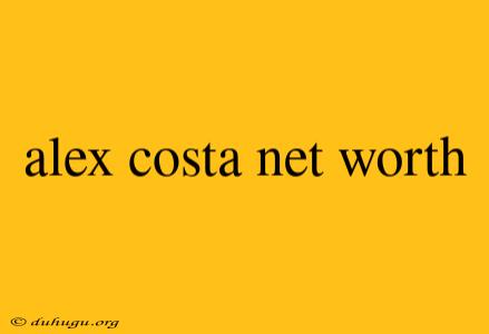 Alex Costa Net Worth