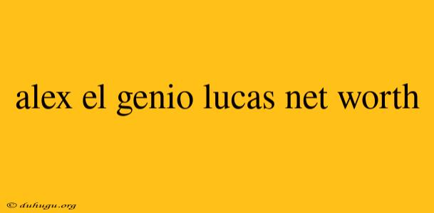 Alex El Genio Lucas Net Worth