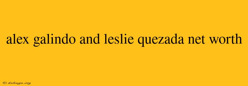 Alex Galindo And Leslie Quezada Net Worth