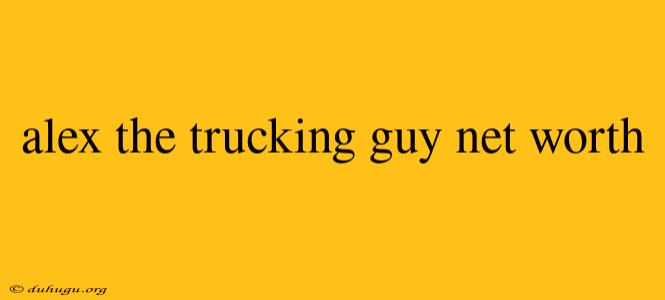 Alex The Trucking Guy Net Worth