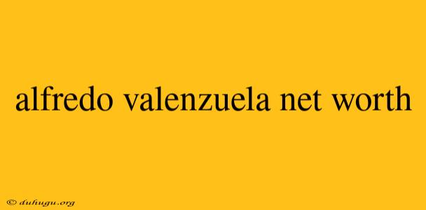 Alfredo Valenzuela Net Worth