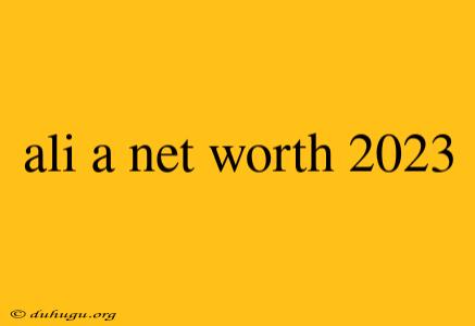 Ali A Net Worth 2023