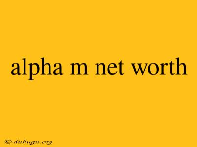 Alpha M Net Worth