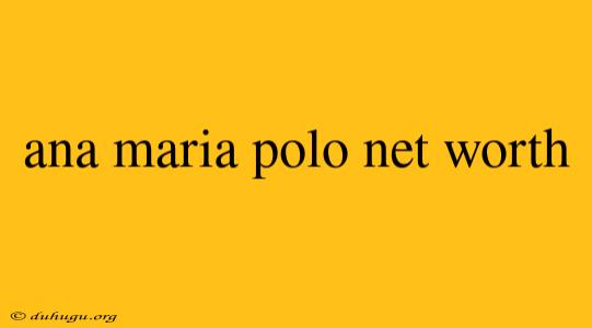 Ana Maria Polo Net Worth