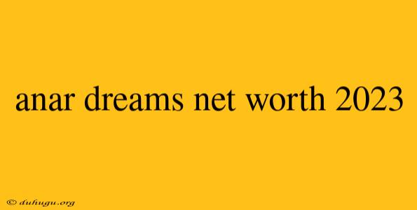 Anar Dreams Net Worth 2023