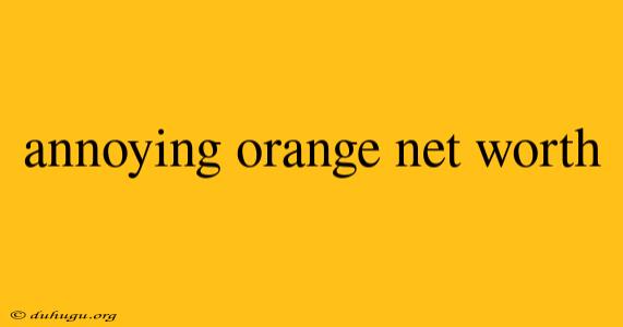 Annoying Orange Net Worth