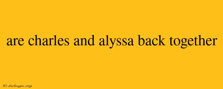 Are Charles And Alyssa Back Together