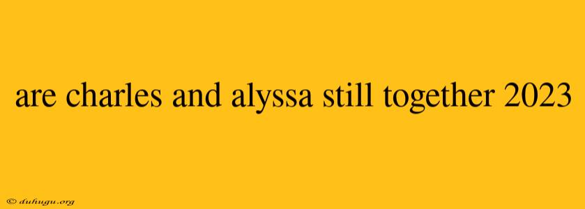 Are Charles And Alyssa Still Together 2023