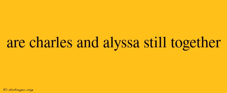 Are Charles And Alyssa Still Together