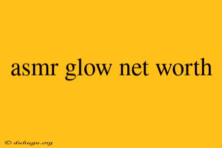 Asmr Glow Net Worth