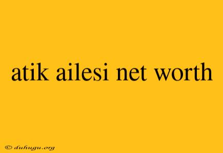 Atik Ailesi Net Worth