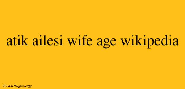 Atik Ailesi Wife Age Wikipedia