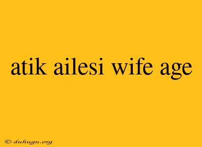 Atik Ailesi Wife Age