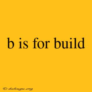 B Is For Build