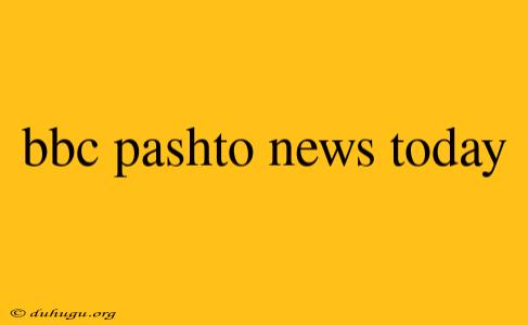 Bbc Pashto News Today