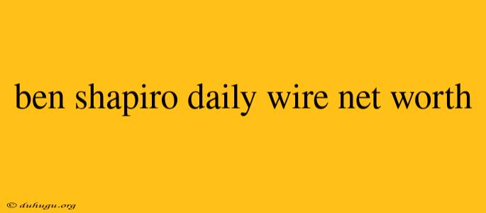 Ben Shapiro Daily Wire Net Worth