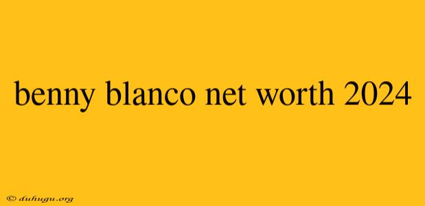 Benny Blanco Net Worth 2024