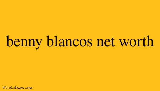 Benny Blancos Net Worth