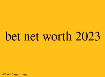 Bet Net Worth 2023