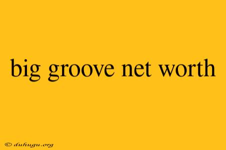 Big Groove Net Worth