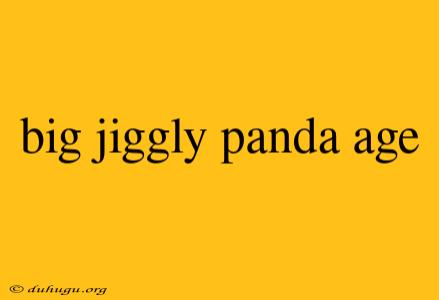 Big Jiggly Panda Age