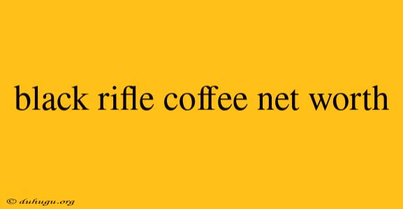 Black Rifle Coffee Net Worth