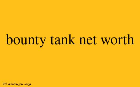 Bounty Tank Net Worth