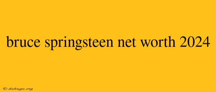 Bruce Springsteen Net Worth 2024