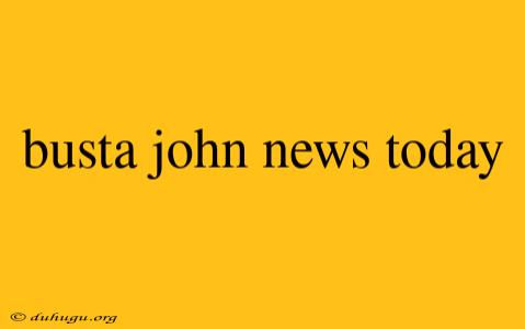 Busta John News Today