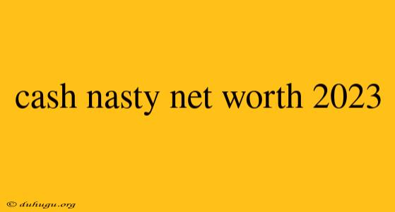 Cash Nasty Net Worth 2023