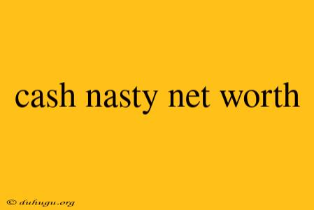 Cash Nasty Net Worth