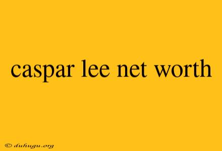 Caspar Lee Net Worth