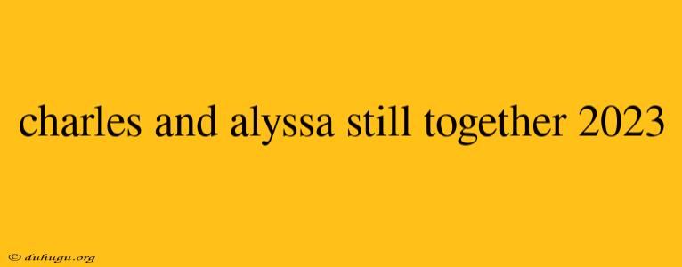 Charles And Alyssa Still Together 2023