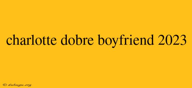 Charlotte Dobre Boyfriend 2023