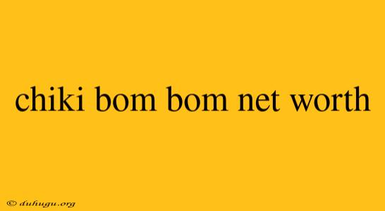 Chiki Bom Bom Net Worth