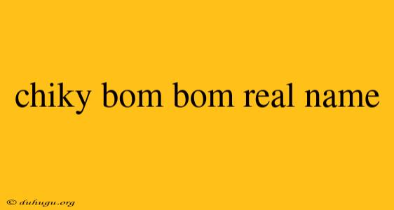 Chiky Bom Bom Real Name