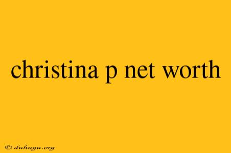 Christina P Net Worth