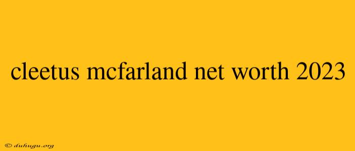 Cleetus Mcfarland Net Worth 2023