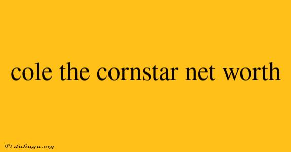 Cole The Cornstar Net Worth