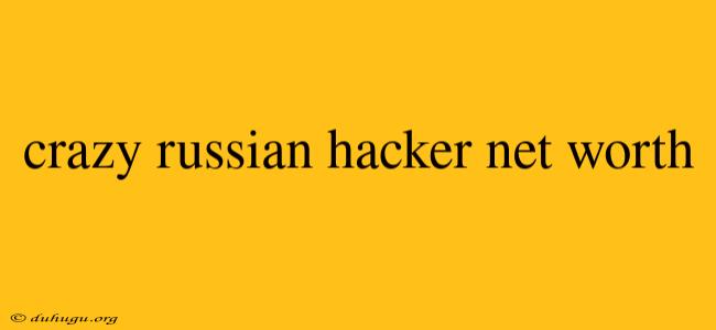 Crazy Russian Hacker Net Worth