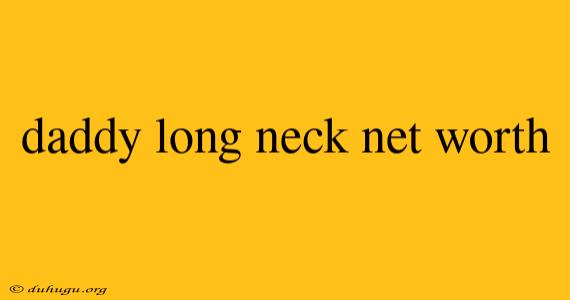 Daddy Long Neck Net Worth