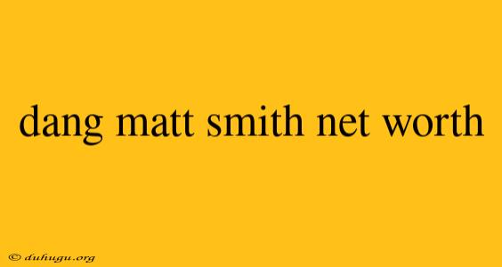 Dang Matt Smith Net Worth