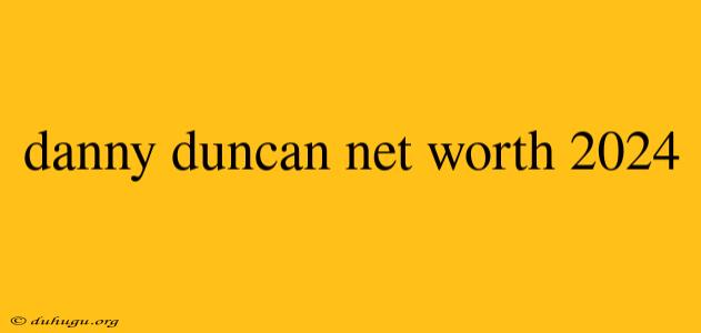 Danny Duncan Net Worth 2024